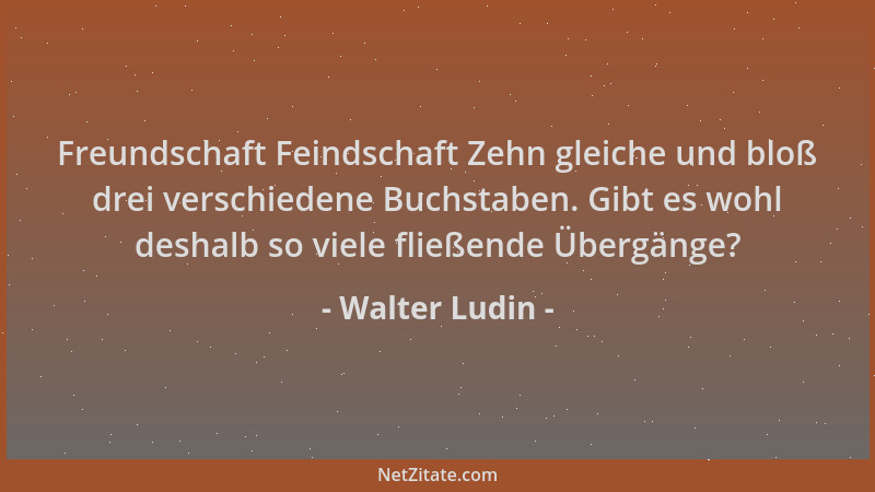 Walter Ludin - Freundschaft Feindschaft Zehn gleiche und bloß drei verschiedene Buchstaben. Gibt es wohl deshalb so viele f...