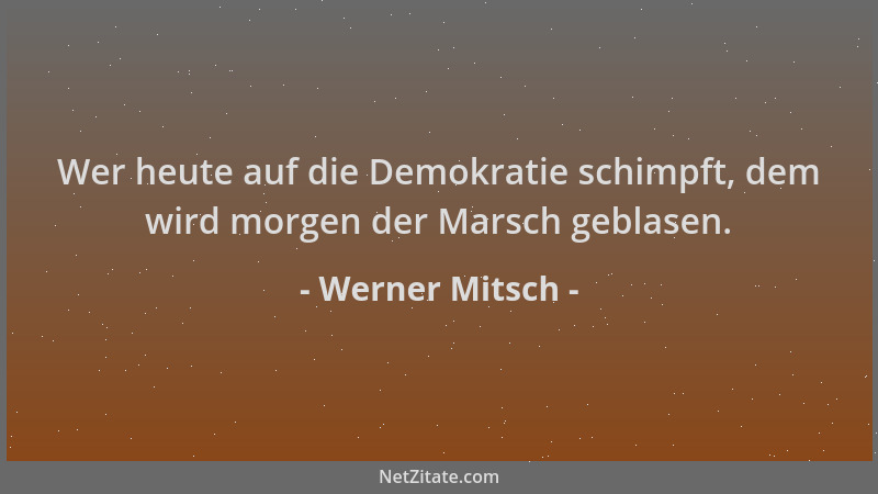 Werner Mitsch - Wer heute auf die Demokratie schimpft, dem wird morgen der Marsch geblasen....