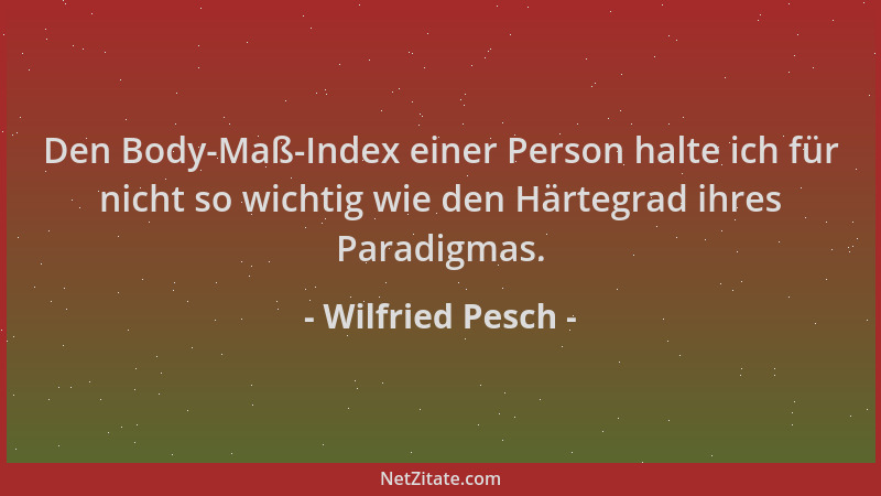 Wilfried Pesch - Den Body-Maß-Index einer Person halte ich für nicht so wichtig wie den Härtegrad ihres Paradigmas....