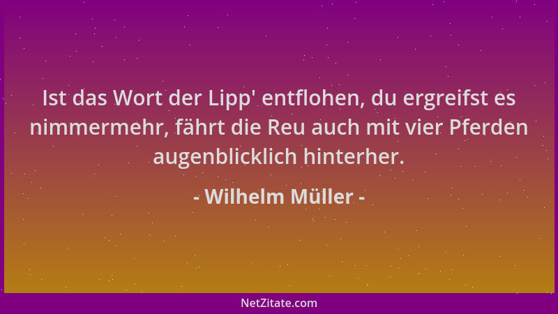 Wilhelm Müller - Ist das Wort der Lipp ' entflohen, du ergreifst es nimmermehr, fährt die Reu auch mit vier Pferden augenbli...