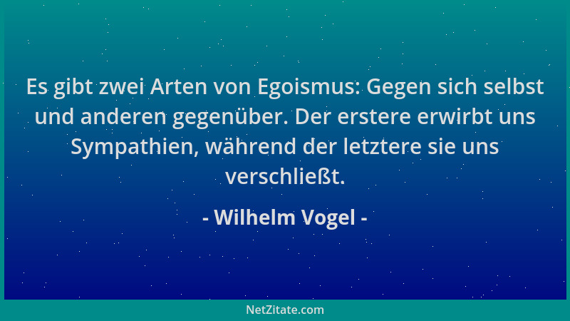 Wilhelm Vogel - Es gibt zwei Arten von Egoismus: Gegen sich selbst und anderen gegenüber. Der erstere erwirbt uns Sympathie...