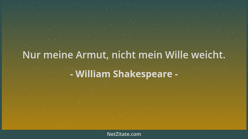 William Shakespeare - Nur meine Armut, nicht mein Wille weicht....