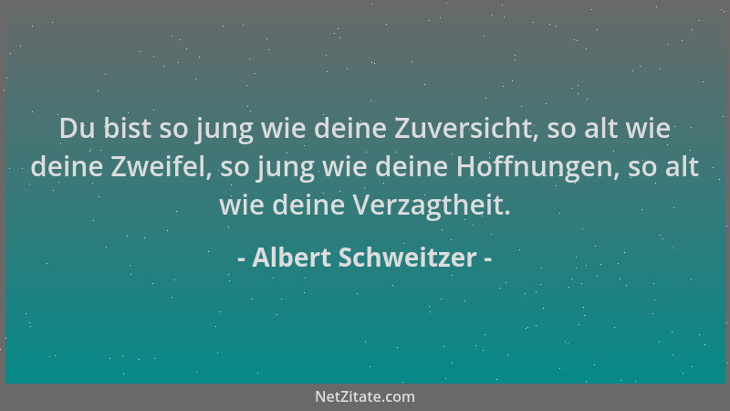Albert Schweitzer - Du bist so jung wie deine Zuversicht, so alt wie deine Zweifel, so jung wie deine Hoffnungen, so alt wi...