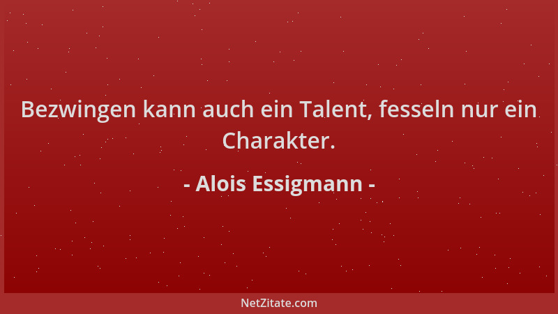 Alois Essigmann - Bezwingen kann auch ein Talent, fesseln nur ein Charakter....