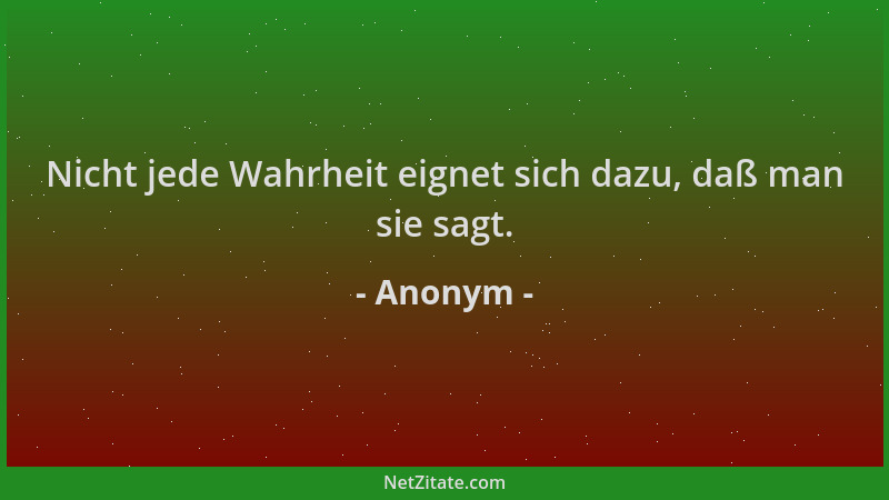 Anonym - Nicht jede Wahrheit eignet sich dazu, daß man sie sagt....