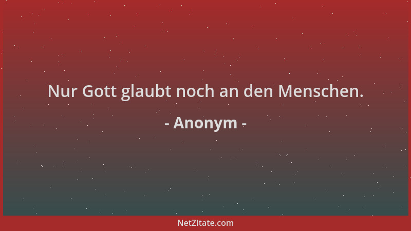 Anonym - Nur Gott glaubt noch an den Menschen....