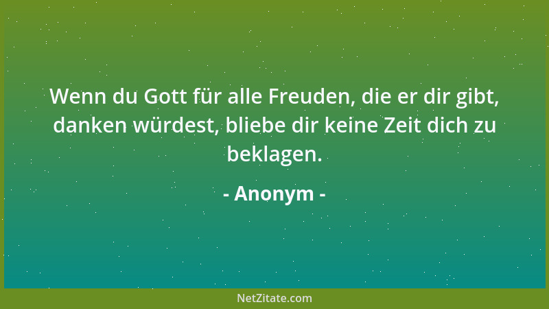 Anonym - Wenn du Gott für alle Freuden, die er dir gibt, danken würdest, bliebe dir keine Zeit dich zu beklagen....