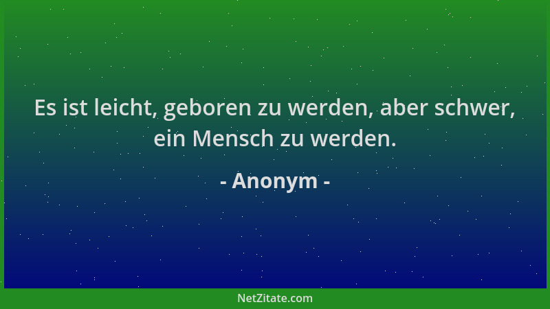 Anonym - Es ist leicht, geboren zu werden, aber schwer, ein Mensch zu werden....