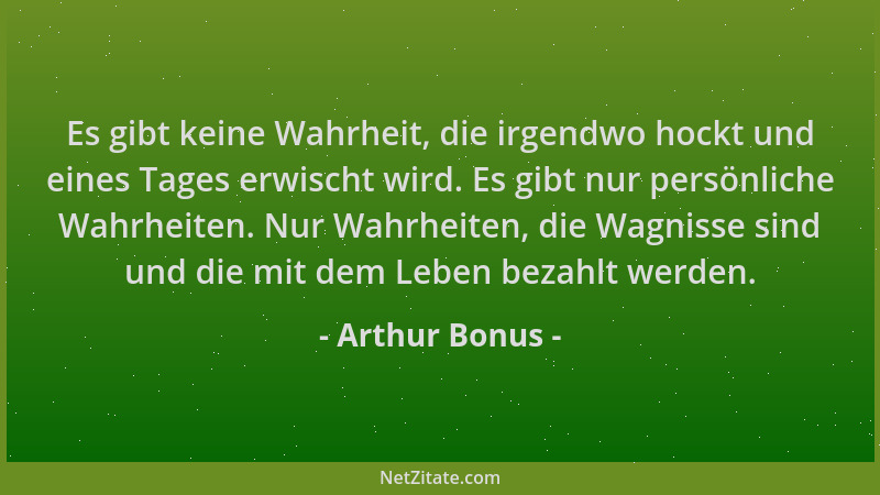 Arthur Bonus - Es gibt keine Wahrheit, die irgendwo hockt und eines Tages erwischt wird. Es gibt nur persönliche Wahrheiten...