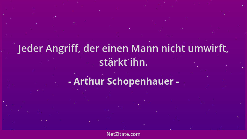 Arthur Schopenhauer - Jeder Angriff, der einen Mann nicht umwirft, stärkt ihn....