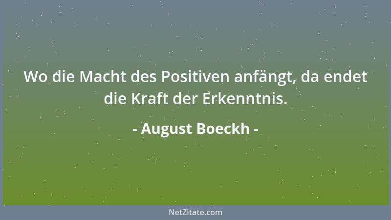 August Boeckh - Wo die Macht des Positiven anfängt, da endet die Kraft der Erkenntnis....