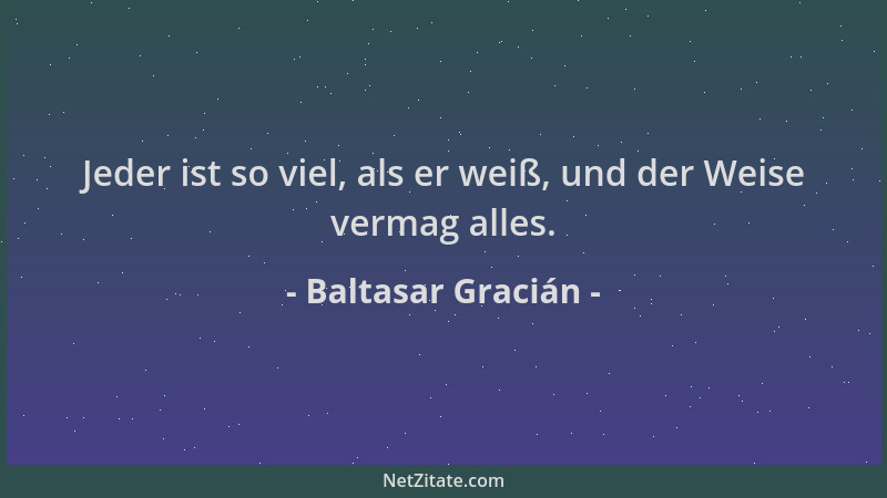 Baltasar Gracián - Jeder ist so viel, als er weiß, und der Weise vermag alles....