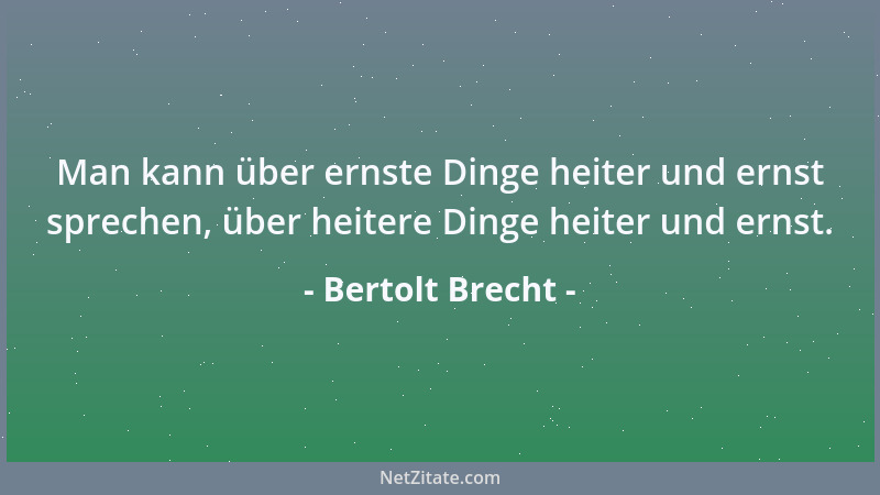 Bertolt Brecht - Man kann über ernste Dinge heiter und ernst sprechen, über heitere Dinge heiter und ernst....