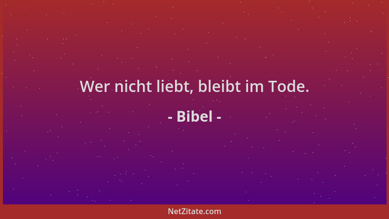 Bibel - Wer nicht liebt, bleibt im Tode....