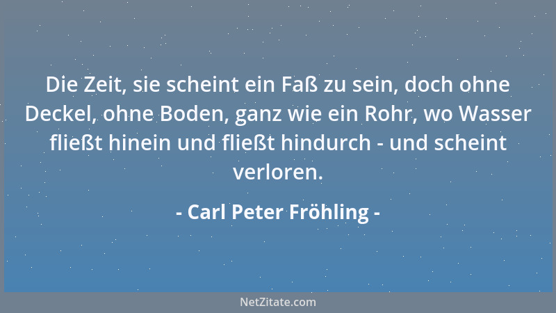 Carl Peter Fröhling - Die Zeit, sie scheint ein Faß zu sein, doch ohne Deckel, ohne Boden, ganz wie ein Rohr, wo Wasser fli...
