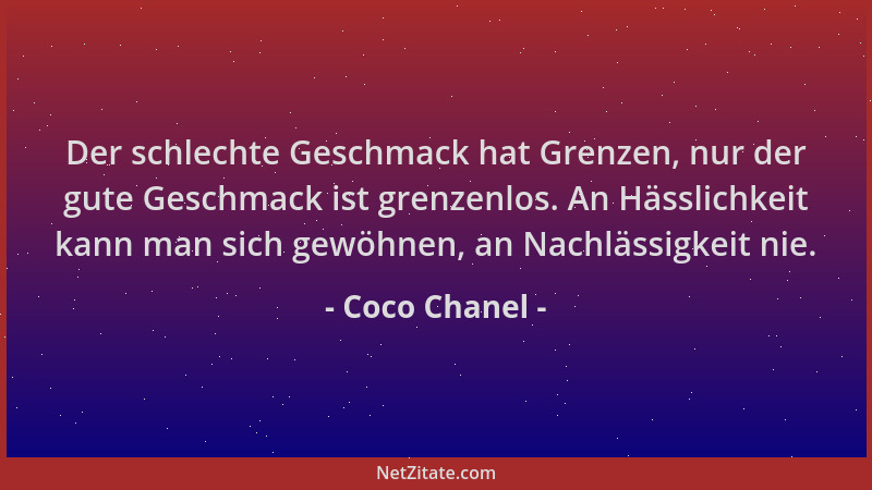 Coco Chanel - Der schlechte Geschmack hat Grenzen, nur der gute Geschmack ist grenzenlos. An Hässlichkeit kann man sich gew...
