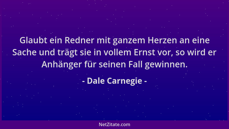 Dale Carnegie - Glaubt ein Redner mit ganzem Herzen an eine Sache und trägt sie in vollem Ernst vor, so wird er Anhänger fü...