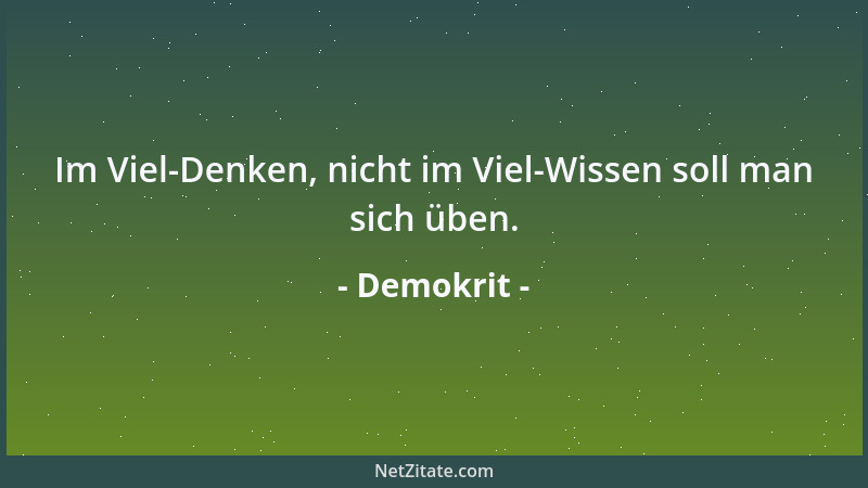 Demokrit - Im Viel-Denken, nicht im Viel-Wissen soll man sich üben....