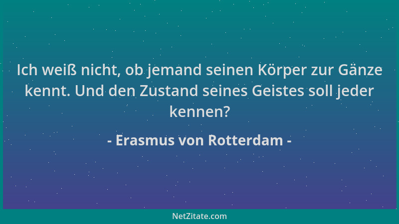 Erasmus von Rotterdam - Ich weiß nicht, ob jemand seinen Körper zur Gänze kennt. Und den Zustand seines Geistes soll jeder...