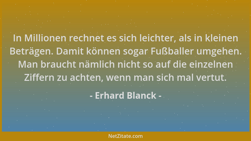 Erhard Blanck - In Millionen rechnet es sich leichter, als in kleinen Beträgen. Damit können sogar Fußballer umgehen. Man b...
