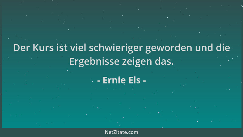 Ernie Els - Der Kurs ist viel schwieriger geworden und die Ergebnisse zeigen das....