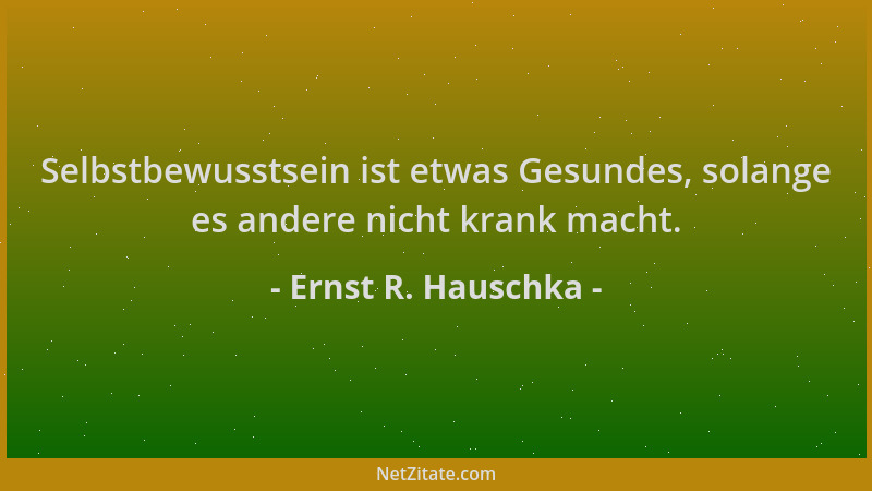Ernst R. Hauschka - Selbstbewusstsein ist etwas Gesundes, solange es andere nicht krank macht....