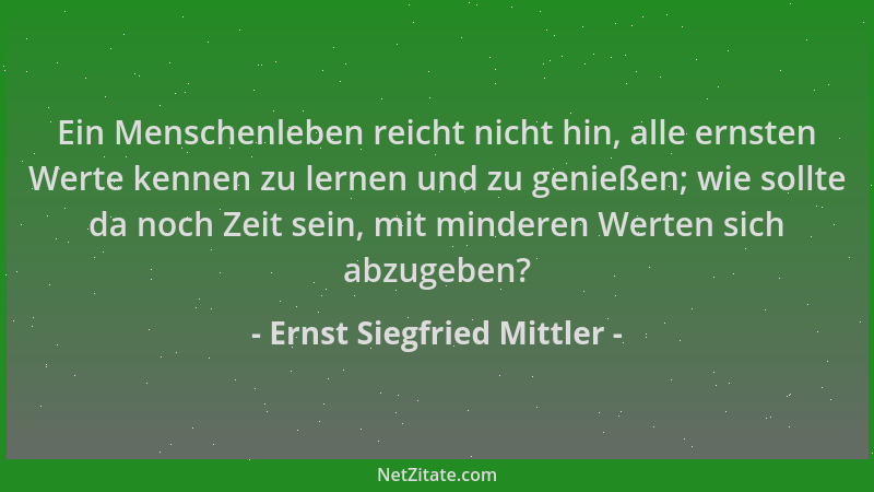 Ernst Siegfried Mittler - Ein Menschenleben reicht nicht hin, alle ernsten Werte kennen zu lernen und zu genießen; wie soll...