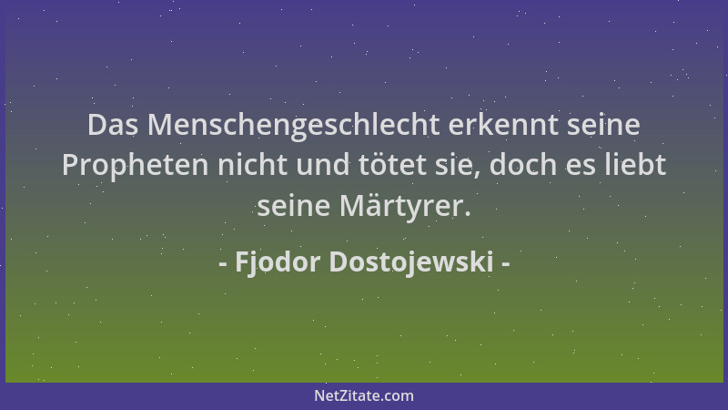Fjodor Dostojewski - Das Menschengeschlecht erkennt seine Propheten nicht und tötet sie, doch es liebt seine Märtyrer....