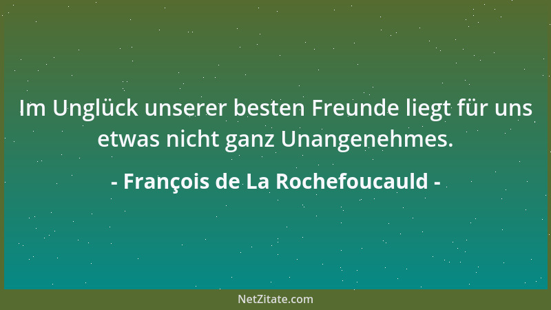 François de La Rochefoucauld - Im Unglück unserer besten Freunde liegt für uns etwas nicht ganz Unangenehmes....