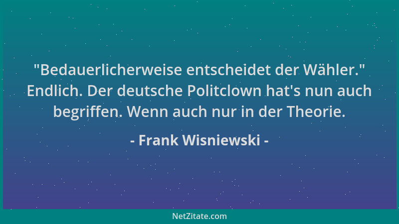 Frank Wisniewski -  "Bedauerlicherweise entscheidet der Wähler. " Endlich. Der deutsche Politclown hat 's nun auch begriffen....