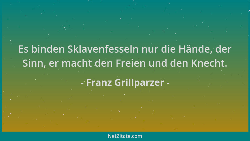 Franz Grillparzer - Es binden Sklavenfesseln nur die Hände, der Sinn, er macht den Freien und den Knecht....