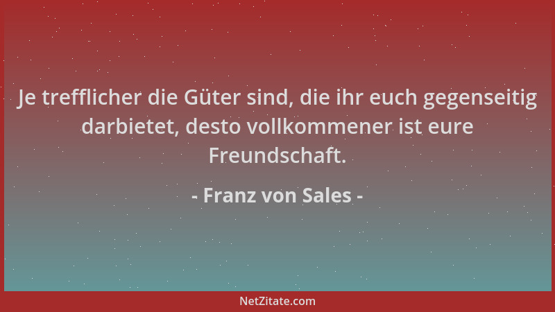 Franz von Sales - Je trefflicher die Güter sind, die ihr euch gegenseitig darbietet, desto vollkommener ist eure Freundscha...