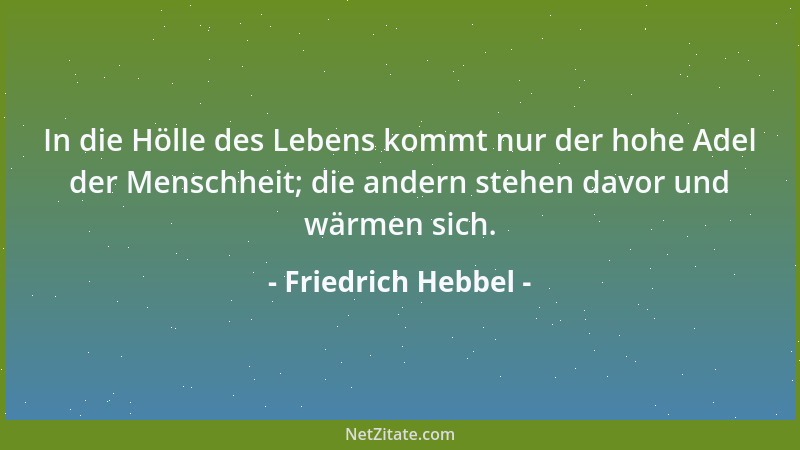 Friedrich Hebbel - In die Hölle des Lebens kommt nur der hohe Adel der Menschheit; die andern stehen davor und wärmen sich....