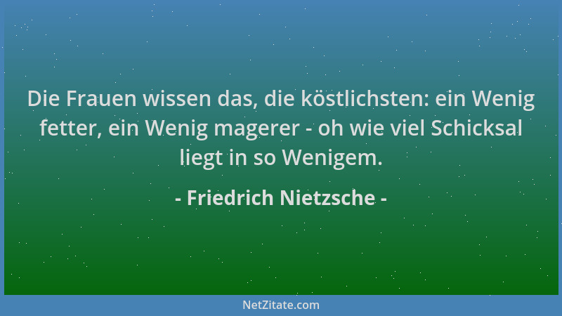 Friedrich Nietzsche - Die Frauen wissen das, die köstlichsten: ein Wenig fetter, ein Wenig magerer - oh wie viel Schicksal...