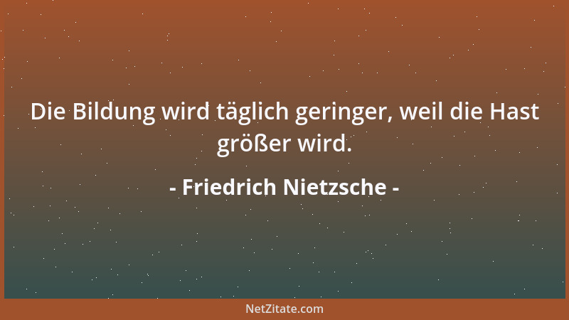 Friedrich Nietzsche - Die Bildung wird täglich geringer, weil die Hast größer wird....