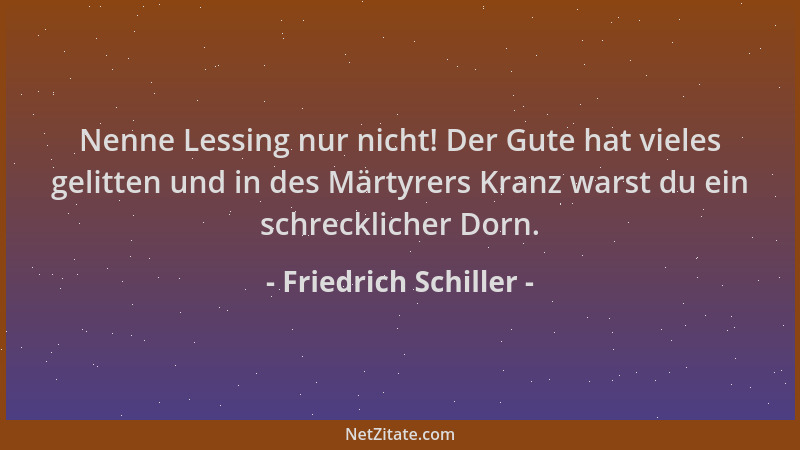 Friedrich Schiller - Nenne Lessing nur nicht! Der Gute hat vieles gelitten und in des Märtyrers Kranz warst du ein schreckl...