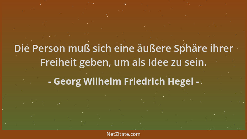 Georg Wilhelm Friedrich Hegel - Die Person muß sich eine äußere Sphäre ihrer Freiheit geben, um als Idee zu sein....