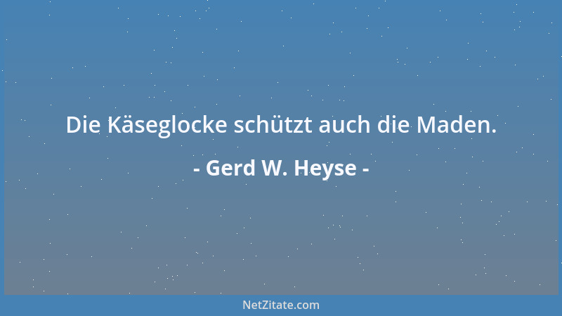 Gerd W. Heyse - Die Käseglocke schützt auch die Maden....
