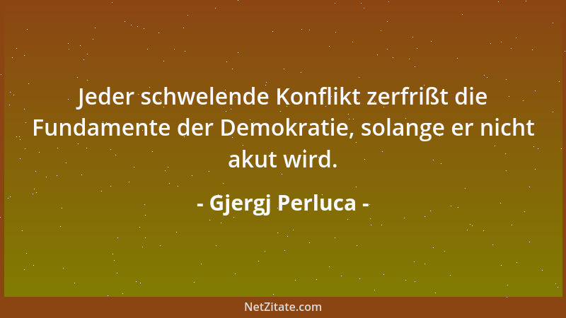 Gjergj Perluca - Jeder schwelende Konflikt zerfrißt die Fundamente der Demokratie, solange er nicht akut wird....
