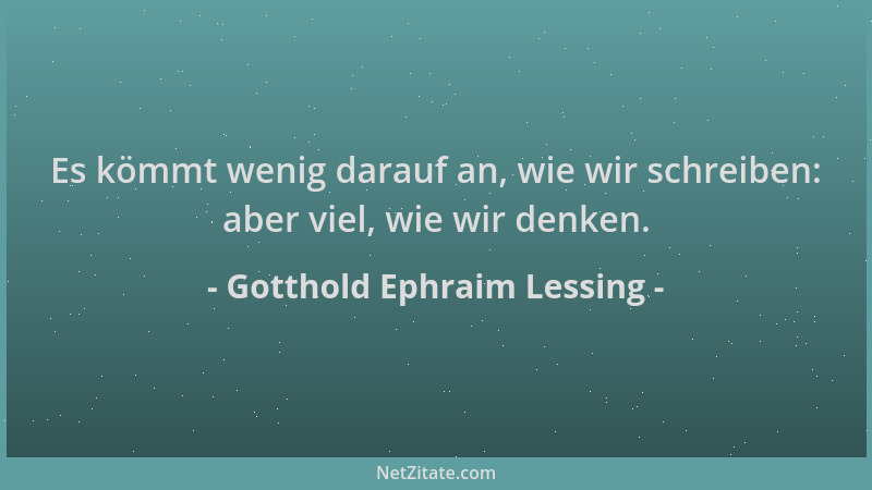 Gotthold Ephraim Lessing - Es kömmt wenig darauf an, wie wir schreiben: aber viel, wie wir denken....