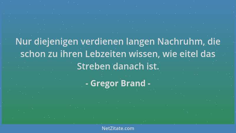 Gregor Brand - Nur diejenigen verdienen langen Nachruhm, die schon zu ihren Lebzeiten wissen, wie eitel das Streben danach...
