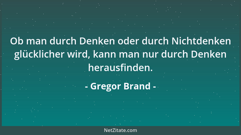 Gregor Brand - Ob man durch Denken oder durch Nichtdenken glücklicher wird, kann man nur durch Denken herausfinden....