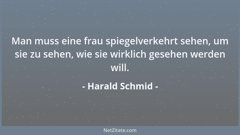 Harald Schmid - Man muss eine frau spiegelverkehrt sehen, um sie zu sehen, wie sie wirklich gesehen werden will....