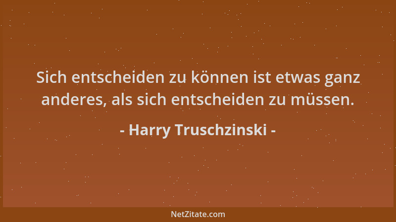 Harry Truschzinski - Sich entscheiden zu können ist etwas ganz anderes, als sich entscheiden zu müssen....
