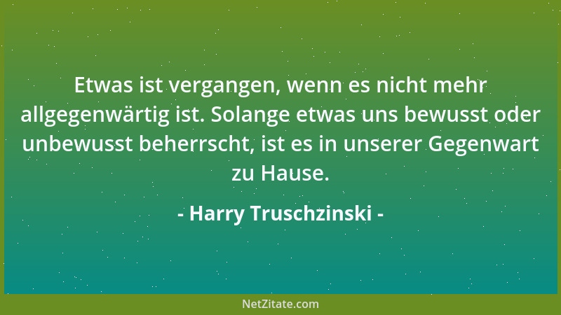 Harry Truschzinski - Etwas ist vergangen, wenn es nicht mehr allgegenwärtig ist. Solange etwas uns bewusst oder unbewusst b...