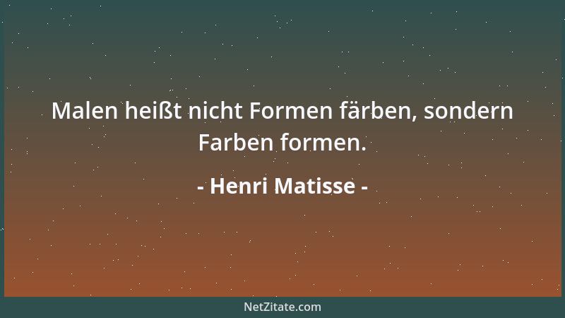 Henri Matisse - Malen heißt nicht Formen färben, sondern Farben formen....