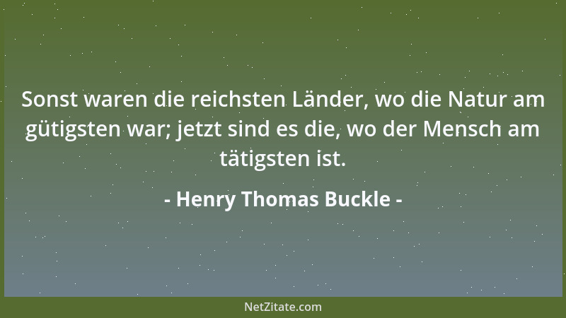 Henry Thomas Buckle - Sonst waren die reichsten Länder, wo die Natur am gütigsten war; jetzt sind es die, wo der Mensch am...