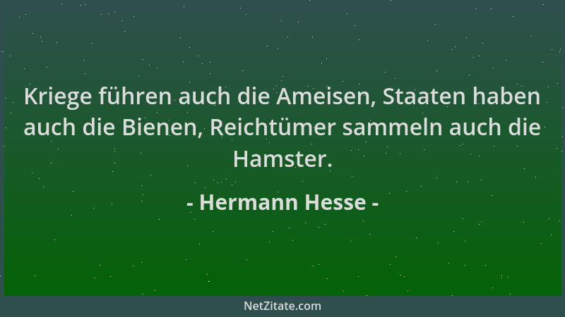 Hermann Hesse - Kriege führen auch die Ameisen, Staaten haben auch die Bienen, Reichtümer sammeln auch die Hamster....