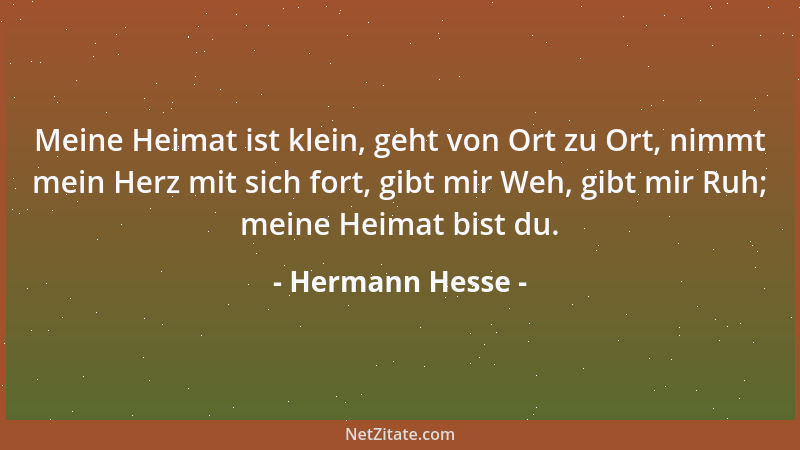 Hermann Hesse - Meine Heimat ist klein, geht von Ort zu Ort, nimmt mein Herz mit sich fort, gibt mir Weh, gibt mir Ruh; mei...