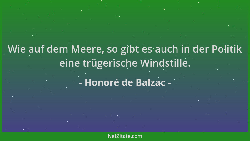 Honoré de Balzac - Wie auf dem Meere, so gibt es auch in der Politik eine trügerische Windstille....
